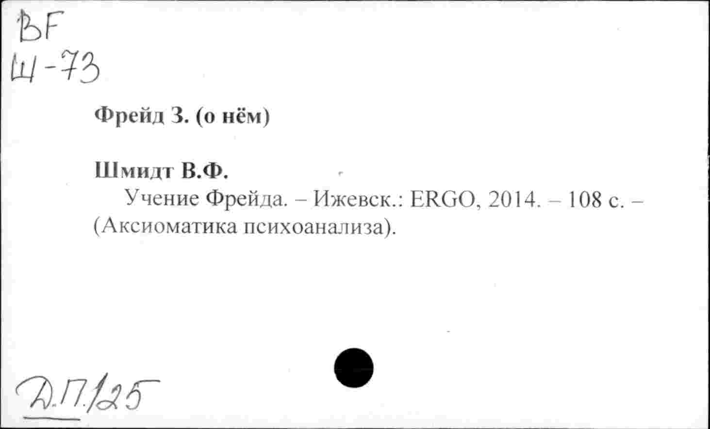 ﻿Фрейд 3. (о нём)
Шмидт В.Ф.
Учение Фрейда. - Ижевск.: ERGO, 2014. - 108 с. -(Аксиоматика психоанализа).